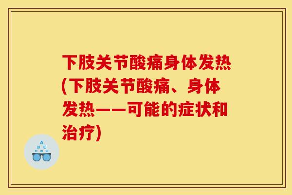 下肢关节酸痛身体发热(下肢关节酸痛、身体发热——可能的症状和) 下肢关节酸痛身体发热(下肢关节酸痛、身体发热——可能的症状和)