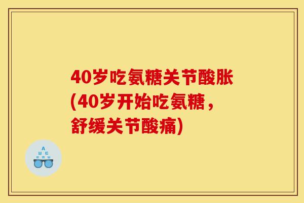 40岁吃氨糖关节酸胀(40岁开始吃氨糖,舒缓关节酸痛) 40岁吃氨糖关节酸胀(40岁开始吃氨糖,舒缓关节酸痛)
