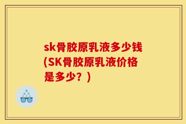 sk骨胶原乳液多少钱(SK骨胶原乳液价格是多少?) sk骨胶原乳液多少钱(SK骨胶原乳液价格是多少?)