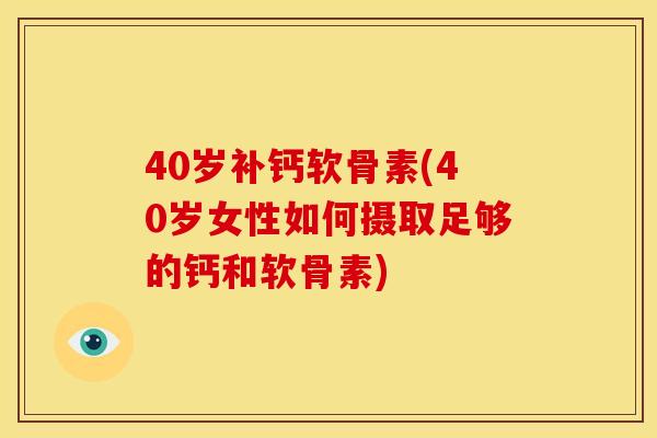 40岁补钙软骨素(40岁女性如何摄取足够的钙和软骨素) 40岁补钙软骨素(40岁女性如何摄取足够的钙和软骨素)