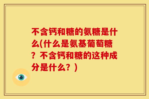 不含钙和糖的氨糖是什么(什么是氨基葡萄糖？不含钙和糖的这种成分是什么？)
