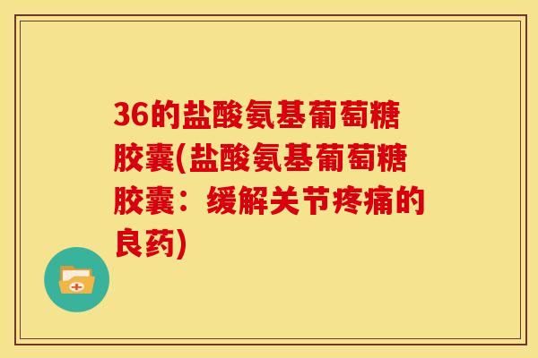 36的盐酸氨基葡萄糖胶囊(盐酸氨基葡萄糖胶囊:缓解关节的良药) 36的盐酸氨基葡萄糖胶囊(盐酸氨基葡萄糖胶囊:缓解关节的良药)