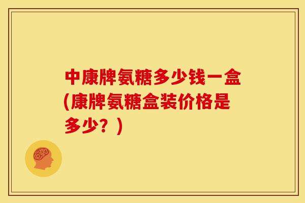 中康牌氨糖多少钱一盒(康牌氨糖盒装价格是多少?) 中康牌氨糖多少钱一盒(康牌氨糖盒装价格是多少?)