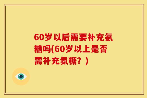 60岁以后需要补充氨糖吗(60岁以上是否需补充氨糖?) 60岁以后需要补充氨糖吗(60岁以上是否需补充氨糖?)
