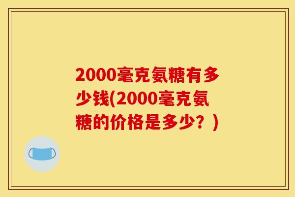 2000毫克氨糖有多少钱(2000毫克氨糖的价格是多少？)