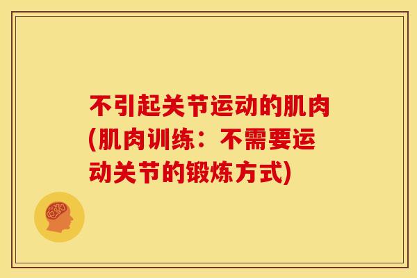 不引起关节运动的肌肉(肌肉训练:不需要运动关节的锻炼方式) 不引起关节运动的肌肉(肌肉训练:不需要运动关节的锻炼方式)