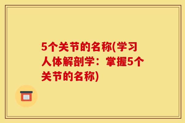 5个关节的名称(学习人体解剖学:掌握5个关节的名称) 5个关节的名称(学习人体解剖学:掌握5个关节的名称)