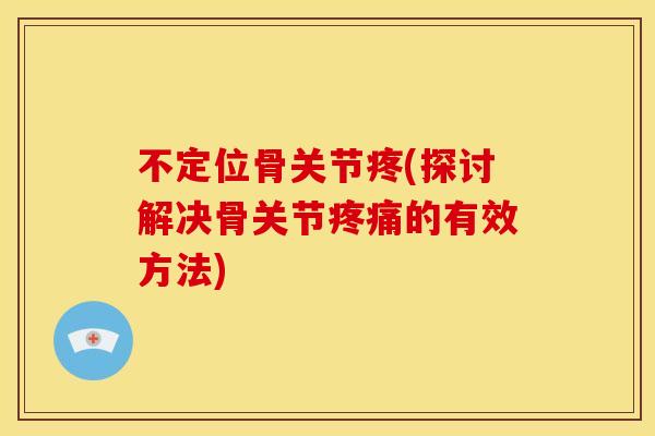 不定位骨关节疼(探讨解决骨关节的有效方法) 不定位骨关节疼(探讨解决骨关节的有效方法)