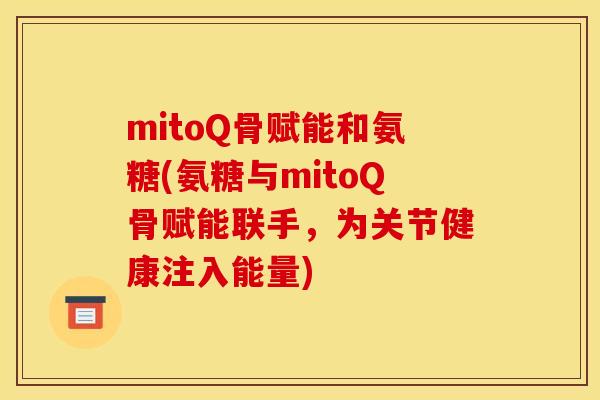 mitoQ骨赋能和氨糖(氨糖与mitoQ骨赋能联手，为关节健康注入能量)