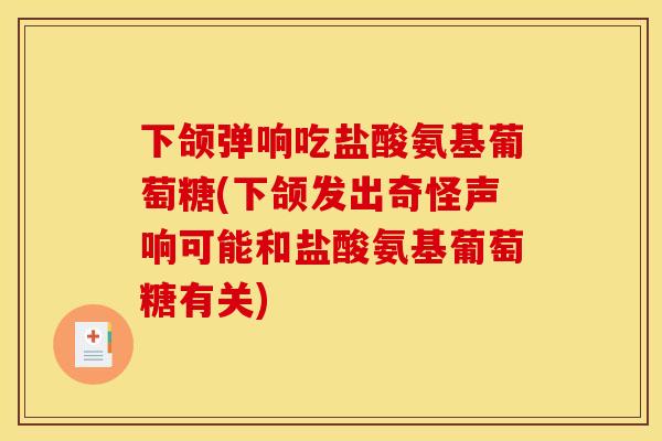下颌弹响吃盐酸氨基葡萄糖(下颌发出奇怪声响可能和盐酸氨基葡萄糖有关)