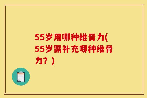 55岁用哪种维骨力(55岁需补充哪种维骨力?) 55岁用哪种维骨力(55岁需补充哪种维骨力?)