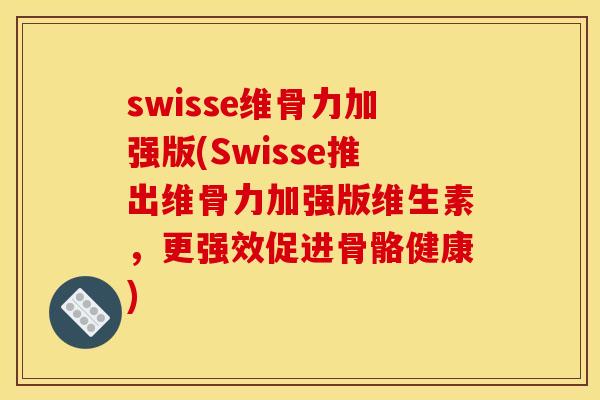 swisse维骨力加强版(Swisse推出维骨力加强版维生素,更强效促进骨骼健康) swisse维骨力加强版(Swisse推出维骨力加强版维生素,更强效促进骨骼健康)