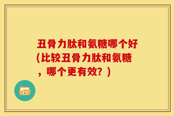 丑骨力肽和氨糖哪个好(比较丑骨力肽和氨糖,哪个更有效?) 丑骨力肽和氨糖哪个好(比较丑骨力肽和氨糖,哪个更有效?)