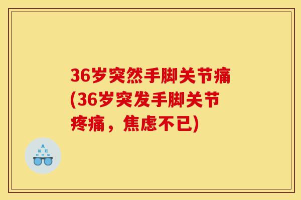36岁突然手脚关节痛(36岁突发手脚关节,不已) 36岁突然手脚关节痛(36岁突发手脚关节,不已)