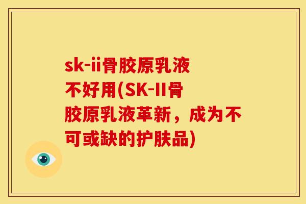 sk-ii骨胶原乳液不好用(SK-II骨胶原乳液革新,成为不可或缺的护肤品) sk-ii骨胶原乳液不好用(SK-II骨胶原乳液革新,成为不可或缺的护肤品)