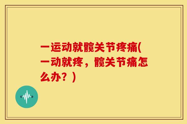 一运动就髋关节(一动就疼，髋关节痛怎么办？)
