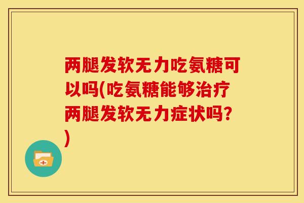 两腿发软无力吃氨糖可以吗(吃氨糖能够两腿发软无力症状吗?) 两腿发软无力吃氨糖可以吗(吃氨糖能够两腿发软无力症状吗?)