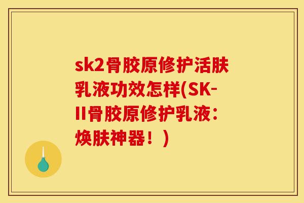 sk2骨胶原修护活肤乳液功效怎样(SK-II骨胶原修护乳液:焕肤神器!) sk2骨胶原修护活肤乳液功效怎样(SK-II骨胶原修护乳液:焕肤神器!)
