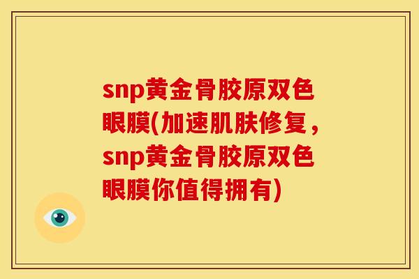 snp黄金骨胶原双色眼膜(加速修复,snp黄金骨胶原双色眼膜你值得拥有) snp黄金骨胶原双色眼膜(加速修复,snp黄金骨胶原双色眼膜你值得拥有)