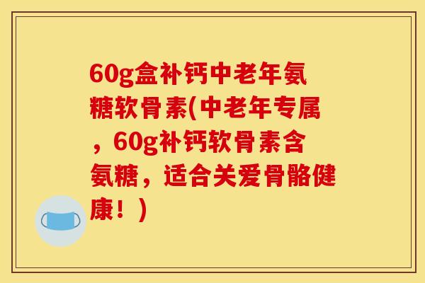 60g盒补钙中老年氨糖软骨素(中老年专属,60g补钙软骨素含氨糖,适合关爱骨骼健康!) 60g盒补钙中老年氨糖软骨素(中老年专属,60g补钙软骨素含氨糖,适合关爱骨骼健康!)