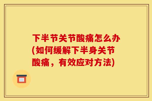 下半节关节酸痛怎么办(如何缓解下半身关节酸痛，有效应对方法)