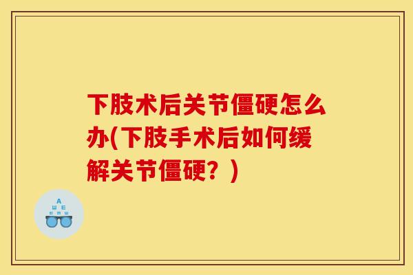 下肢术后关节怎么办(下肢手术后如何缓解关节？)
