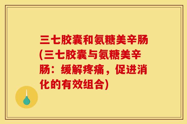 三七胶囊和氨糖美辛肠(三七胶囊与氨糖美辛肠:缓解,促进消化的有效组合) 三七胶囊和氨糖美辛肠(三七胶囊与氨糖美辛肠:缓解,促进消化的有效组合)