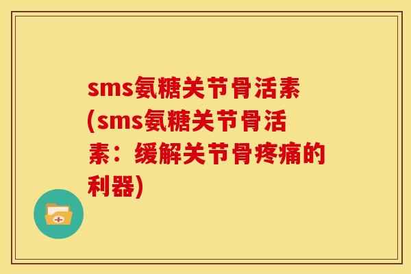 sms氨糖关节骨活素(sms氨糖关节骨活素:缓解关节骨的利器) sms氨糖关节骨活素(sms氨糖关节骨活素:缓解关节骨的利器)