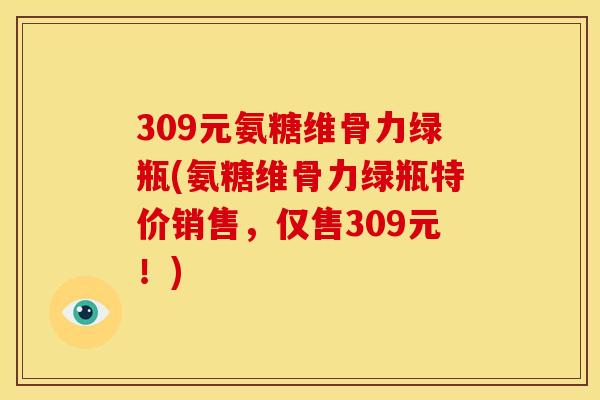 309元氨糖维骨力绿瓶(氨糖维骨力绿瓶特价销售，仅售309元！)