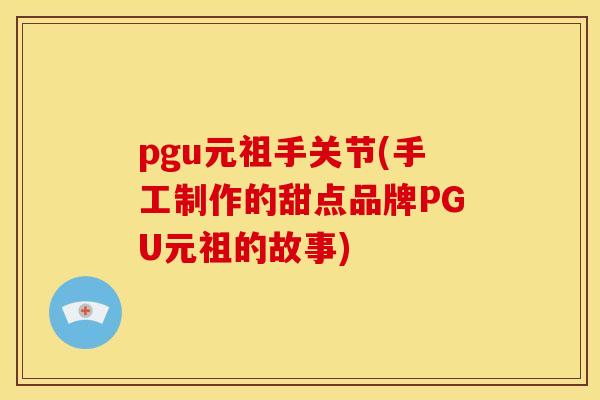 pgu元祖手关节(手工制作的甜点品牌PGU元祖的故事) pgu元祖手关节(手工制作的甜点品牌PGU元祖的故事)