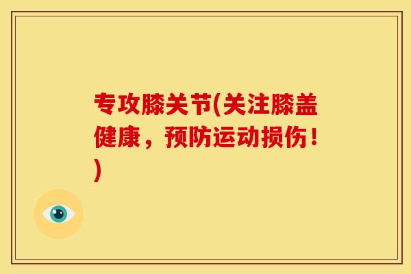 专攻膝关节(关注膝盖健康，运动损伤！)