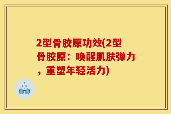 2型骨胶原功效(2型骨胶原:唤醒弹力,重塑年轻活力) 2型骨胶原功效(2型骨胶原:唤醒弹力,重塑年轻活力)