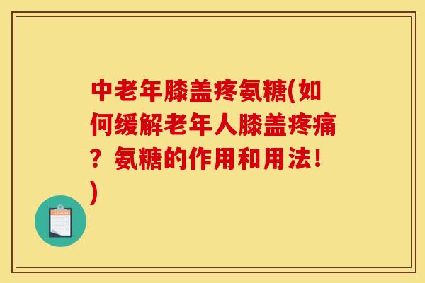 中老年膝盖疼氨糖(如何缓解老年人膝盖？氨糖的作用和用法！)