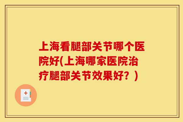 上海看腿部关节哪个医院好(上海哪家医院腿部关节效果好？)