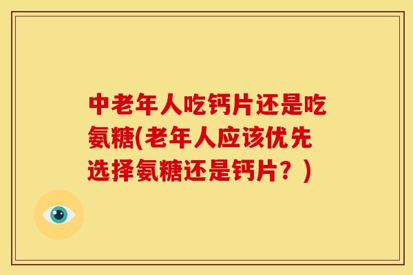 中老年人吃钙片还是吃氨糖(老年人应该优先选择氨糖还是钙片?) 中老年人吃钙片还是吃氨糖(老年人应该优先选择氨糖还是钙片?)