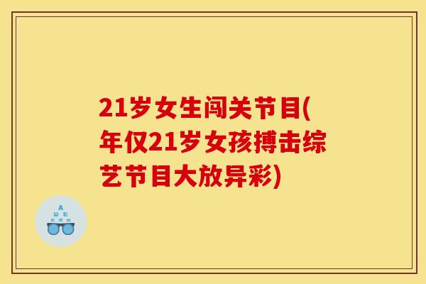 21岁女生闯关节目(年仅21岁女孩搏击综艺节目大放异彩) 21岁女生闯关节目(年仅21岁女孩搏击综艺节目大放异彩)
