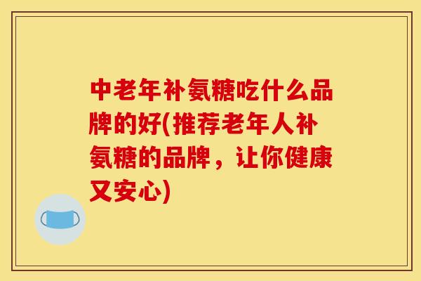 中老年补氨糖吃什么品牌的好(推荐老年人补氨糖的品牌,让你健康又安心) 中老年补氨糖吃什么品牌的好(推荐老年人补氨糖的品牌,让你健康又安心)