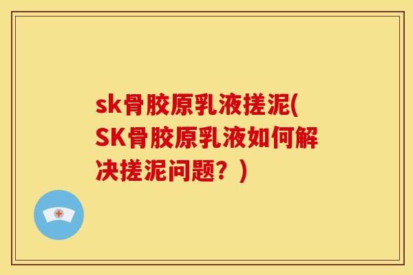 sk骨胶原乳液搓泥(SK骨胶原乳液如何解决搓泥问题？)