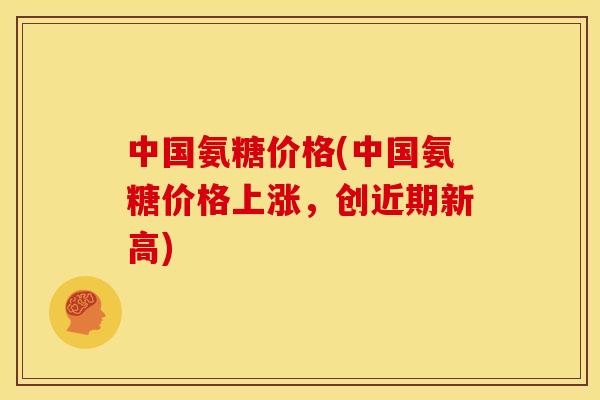 中国氨糖价格(中国氨糖价格上涨,创近期新高) 中国氨糖价格(中国氨糖价格上涨,创近期新高)