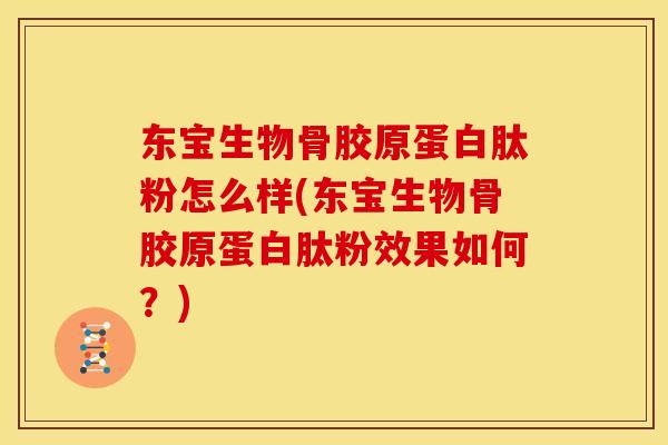 东宝生物骨胶原蛋白肽粉怎么样(东宝生物骨胶原蛋白肽粉效果如何?) 东宝生物骨胶原蛋白肽粉怎么样(东宝生物骨胶原蛋白肽粉效果如何?)