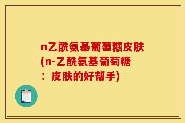 n乙酰氨基葡萄糖(n-乙酰氨基葡萄糖:的好帮手) n乙酰氨基葡萄糖(n-乙酰氨基葡萄糖:的好帮手)