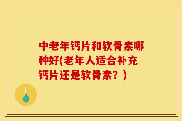 中老年钙片和软骨素哪种好(老年人适合补充钙片还是软骨素？)