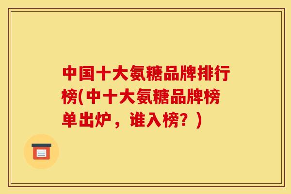 中国十大氨糖品牌排行榜(中十大氨糖品牌榜单出炉,谁入榜?) 中国十大氨糖品牌排行榜(中十大氨糖品牌榜单出炉,谁入榜?)