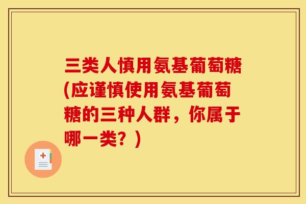三类人慎用氨基葡萄糖(应谨慎使用氨基葡萄糖的三种人群，你属于哪一类？)