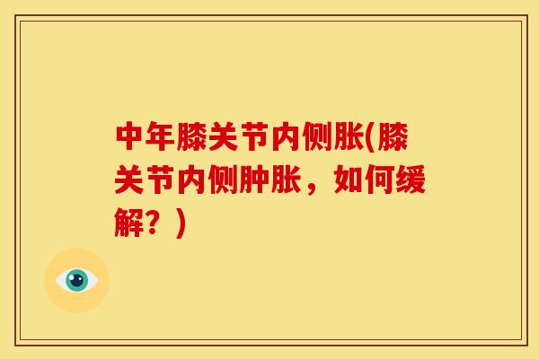 中年膝关节内侧胀(膝关节内侧,如何缓解?) 中年膝关节内侧胀(膝关节内侧,如何缓解?)