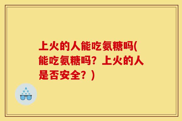 上火的人能吃氨糖吗(能吃氨糖吗？上火的人是否安全？)