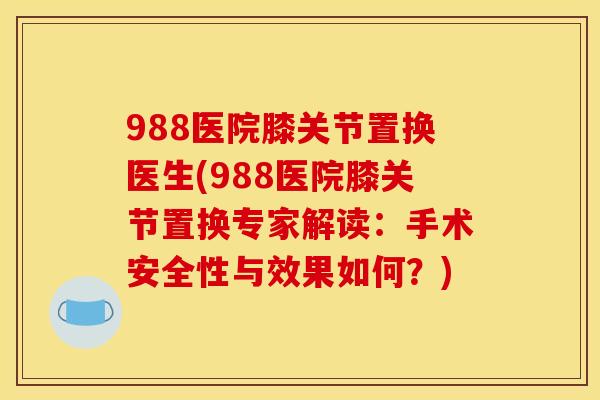 988医院膝关节置换医生(988医院膝关节置换专家解读:手术安全性与效果如何?) 988医院膝关节置换医生(988医院膝关节置换专家解读:手术安全性与效果如何?)