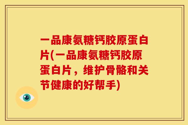 一品康氨糖钙胶原蛋白片(一品康氨糖钙胶原蛋白片,维护骨骼和关节健康的好帮手) 一品康氨糖钙胶原蛋白片(一品康氨糖钙胶原蛋白片,维护骨骼和关节健康的好帮手)
