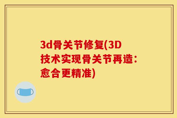 3d骨关节修复(3D技术实现骨关节再造:愈合更精准) 3d骨关节修复(3D技术实现骨关节再造:愈合更精准)