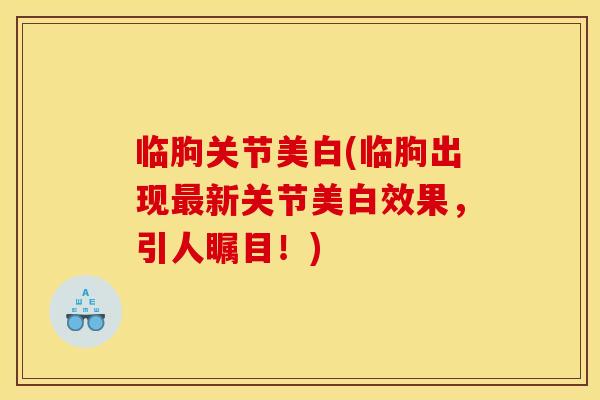 临朐关节美白(临朐出现新关节美白效果,引人瞩目!) 临朐关节美白(临朐出现新关节美白效果,引人瞩目!)